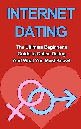 Internet Dating The Ultimate Beginner's Guide to Online Dating And What You Must Know!