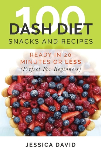 100 Dash Diet Snacks And Recipes : Ready In 20 Minutes Or Less (Perfect For Beginners)