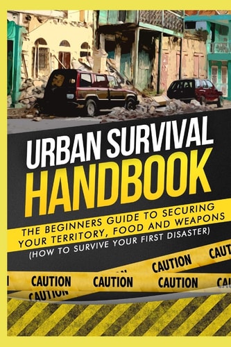Urban Survival Handbook The Beginners Guide to Securing Your Territory, Food and Weapons