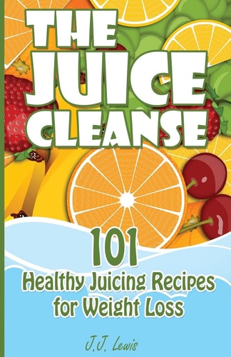 The Juice Cleanse 101 Healthy Juicing Recipes for Weight Loss