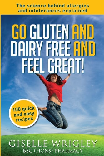 Go Gluten and Dairy Free and Feel Great! 100 Quick and Easy Recipes Plus the Science Explained: Causes of Allergies and Intolerances, Diagnosis and Treatment Options.