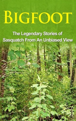 Bigfoot The Legendary Stories of The Sasquatch From An Unbiased View