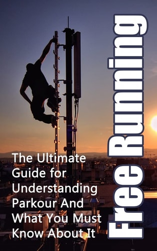 Free Running The Ultimate Guide for Understanding Parkour And What You Must Know About It