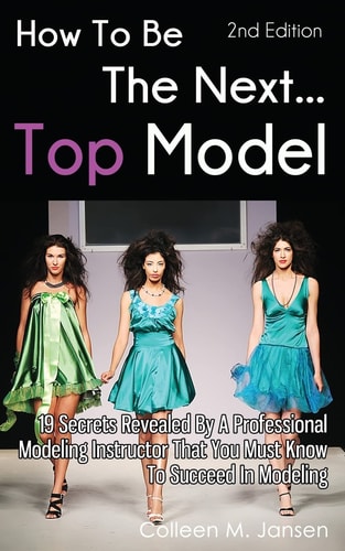 How To Be The Next Top Model 19 Secrets Revealed By A Professional Modeling Instructor That You Must Know To Succeed In Modeling