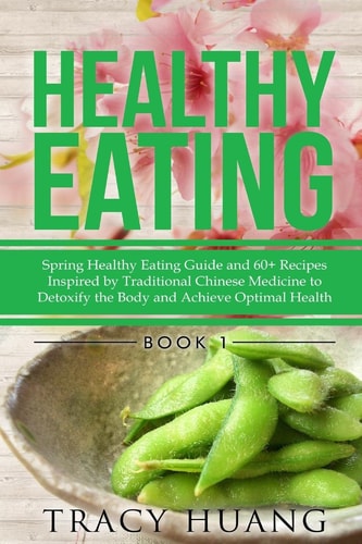 Healthy Eating Spring Healthy Eating Guide and 60+ Recipes Inspired by Traditional Chinese Medicine to Detoxify the Body and Achieve Optimal Health