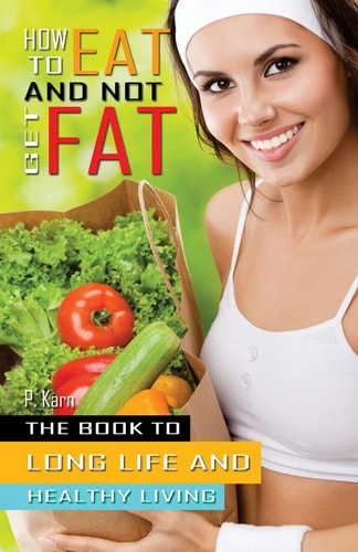 How to Eat and Not Get Fat The Book to Long Life and Healthy Living