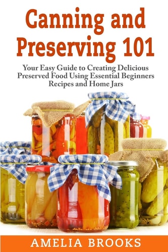 Canning and Preserving 101 Your Easy Guide to Creating Delicious Preserved Food Using Home Jars and Essential Beginners Recipes