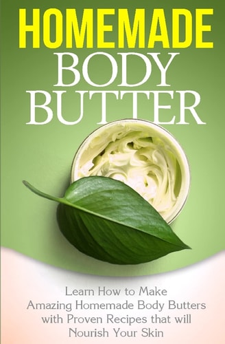 Homemade Body Butter Learn How to Make Amazing Homemade Body Butters With Proven Recipes That Nourish Your Skin