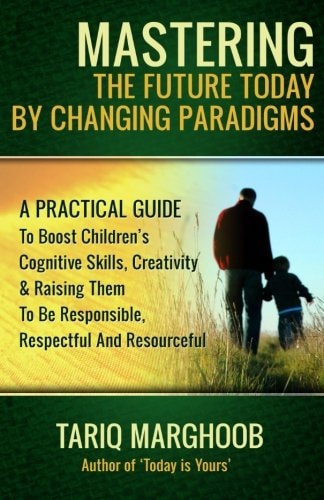 Mastering the Future Today by Changing Paradigms A Practical Guide to Boost Children's Cognitive Skills, Creativity and Raising Them to Be Responsible, Respectful and Resourceful