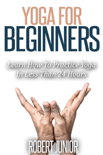 Yoga for Beginners The Modern Guide of Yoga Poses for Beginners to Practice Yoga and Meditation in Less Than 24 Hours