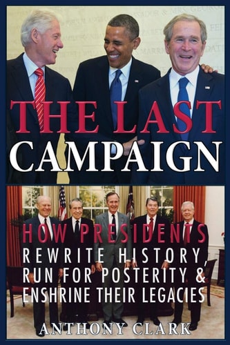 The Last Campaign How Presidents Rewrite History, Run for Posterity & Enshrine Their Legacies