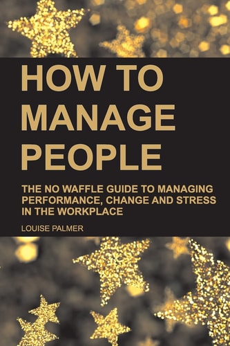 How to Manage People The No Waffle Guide to Managing Performance, Change and Stress in the Workplace