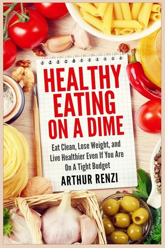 Healthy Eating on a Dime Eat Clean, Lose Weight, and Live Healthier Even If You Are on a Tight Budget