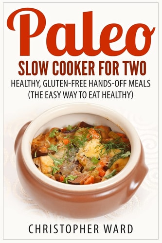 Paleo Slow Cooker for Two Healthy, Gluten-Free Hands-Off Meals (The Easy Way To Eat Healthy)