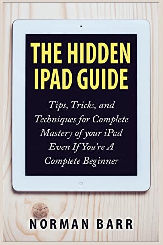 The Hidden IPad Guide Tips, Tricks, and Techniques for Complete Mastery of Your IPad Even If You're a Complete Beginner