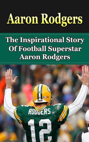 Aaron Rodgers The Inspirational Story of Football Superstar Aaron Rodgers