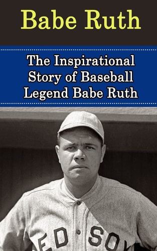 Babe Ruth The Inspirational Story of Baseball Legend Babe Ruth