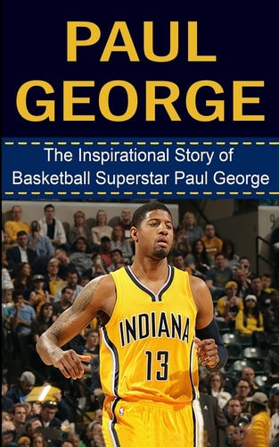 Paul George The Inspirational Story of Basketball Superstar Paul George