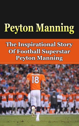 Peyton Manning The Inspirational Story of Football Superstar Peyton Manning