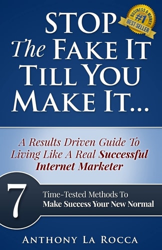 Stop The Fake It Till You Make It...A Results Driven Guide To Living Like A Real Successful Internet Marketer 7 Time-Tested Online Methods To Make Success Your New Normal