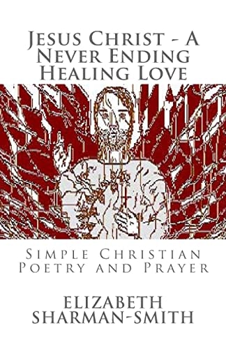 Jesus Christ - A Never Ending Healing Love Simple Christian Poetry and Prayer