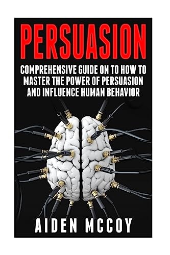 Persuasion Comprehensive Guide on to How To Master The Power of Persuasion and Influence Human Behavior