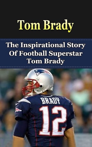 Tom Brady The Inspirational Story of Football Superstar Tom Brady