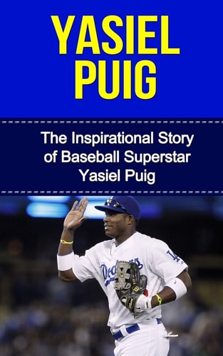 Yasiel Puig The Inspirational Story of Baseball Superstar Yasiel Puig
