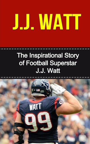 J. J. Watt The Inspirational Story of Football Superstar J. J. Watt