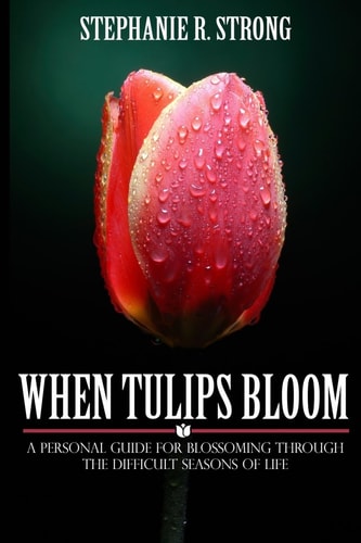 When Tulips Bloom A Personal Guide for Blossoming Through the Difficult Seasons of Life