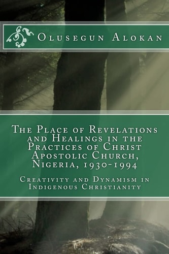 The Place of Revelations and Healings in the Practices of Christ Apostolic Church, Nigeria, 1930-1994 Creativity and Dynamism in Indigenous Christianity