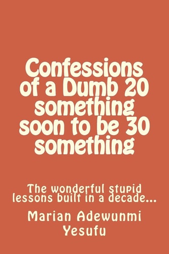 Confessions of a Dumb 20 Something Soon to Be 30 Something The Wonderful Stupid Lessions Built in a Decade...