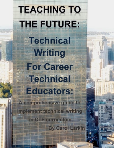 Teaching to the Future: Technical Writing for Career Technical Educators A Comprehensive Guide to Implement Technical Writing in CTE Curriculum