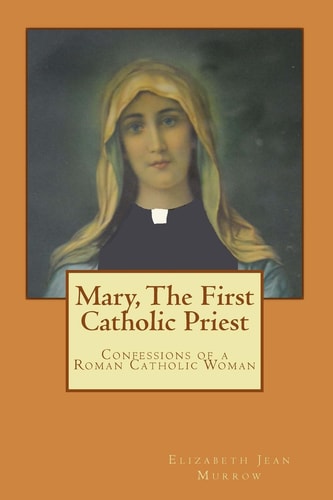 Mary, The First Catholic Priest Confessions of a Roman Catholic Woman