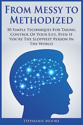 From Messy to Methodized 50 Simple Techniques For Taking Control Of Your Life, Even If You're The Sloppiest Person In The World