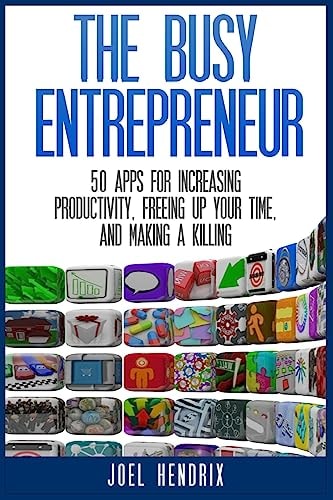 The Busy Entrepreneur 50 Apps for Increasing Productivity, Freeing Up Your Time, and Making a Killing