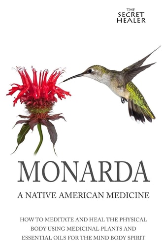 Monarda A Native American Medicine: How To Meditate And Heal The Physical Body Using Medicinal Plants and Essential Oils For The Mind Body Spirit