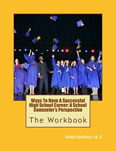 Ways To Have A Successful High School Career A School Counselor's Perspective: The Workbook