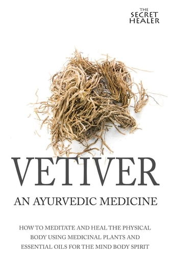 Vetiver An Ayurvedic Medicine: How To Meditate And Heal The Physical Body Using Medicinal Plants and Essential Oils For The Mind Body Spirit