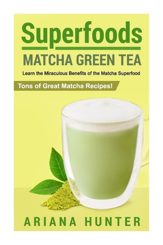 Superfoods Matcha Green Tea, Learn the Miraculous Benefits of the Matcha Superfood and Tons of Great Matcha Recipes