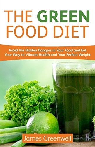 The Green Food Diet Avoid the Hidden Dangers in Your Food and Eat Your Way to Vibrant Health and Your Perfect Weight