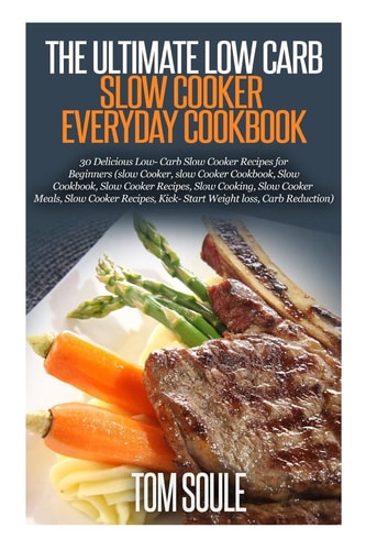 The Ultimate Low Carb Slow Cooker Everyday Cookbook 30 Delicious Low- Carb Slow Cooker Recipes for Beginners (Slow Cooker, Slow Cooker Cookbook, Slow Cookbook, Slow Cooker Recipes, Slow Cooking)