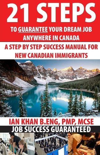 21 Steps to Guarantee Your Dream Job Anywhere in Canada A Step by Step Success Manual for New Canadian Immigrants: Job Market Inside Tips, Techniques and Tricks. Get Ahead of Everyone Today !