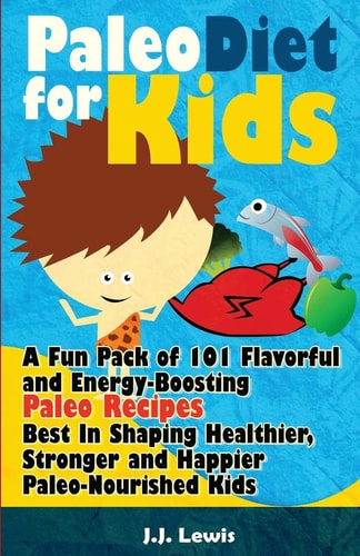 Paleo Diet For Kids A Fun Pack of 101 Flavorful and Energy-Boosting Paleo Recipes Best In Shaping Healthier, Stronger and Happier Paleo-Nourished Kids