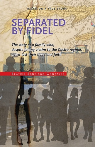 Separated by Fidel The Story of a Family Who, Despite Falling Victim to the Castro Regime, Never Lost Their Hope and Faith