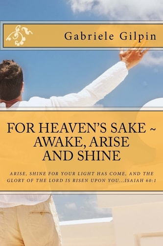 For Heaven's Sake - Awake, Arise and Shine Arise, Shine for Your Light Has Come, and the Glory of the Lord Has Risen Upon You... Isaiah 60:1