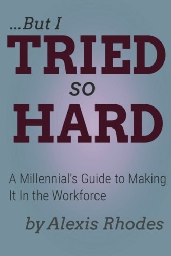 But I Tried So Hard A Millennial's Guide to Making It In the Workforce