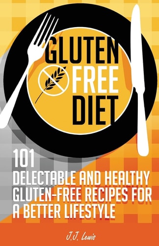 Gluten Free Diet 101 Delectable and Healthy Gluten-Free Recipes for Better Lifestyle