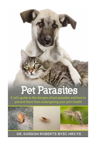 Pet Parasites A Vet's Guide to the Dangers of Pet Parasites and How to Prevent Them from Endangering Your Pet