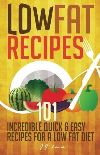 Low Fat Recipes 101 Incredible Quick and Easy Recipes for a Low Fat Diet